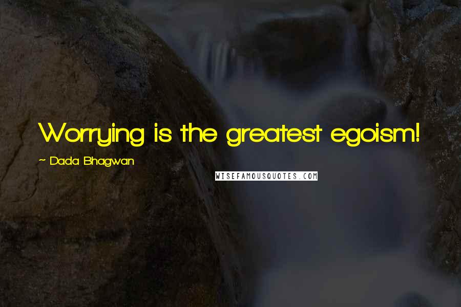 Dada Bhagwan Quotes: Worrying is the greatest egoism!