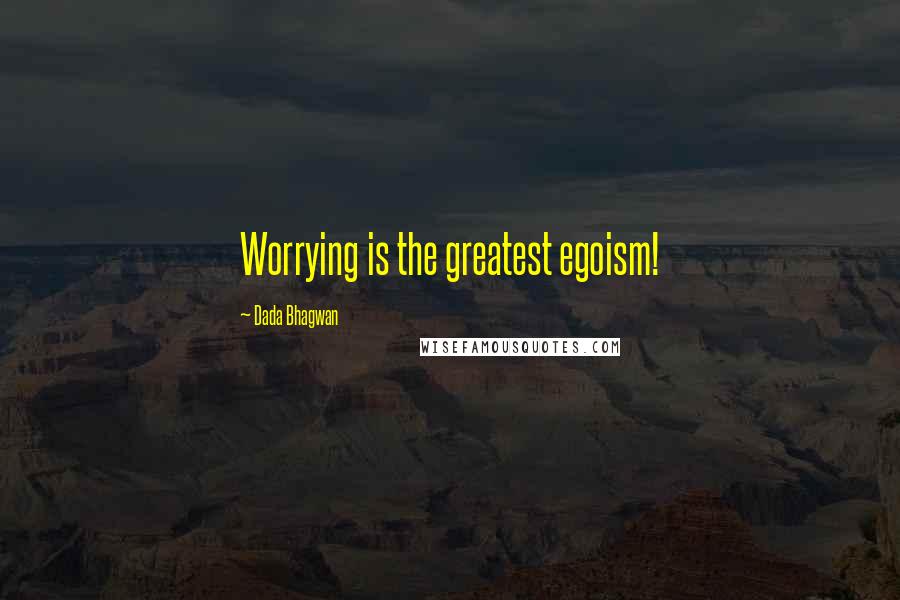 Dada Bhagwan Quotes: Worrying is the greatest egoism!