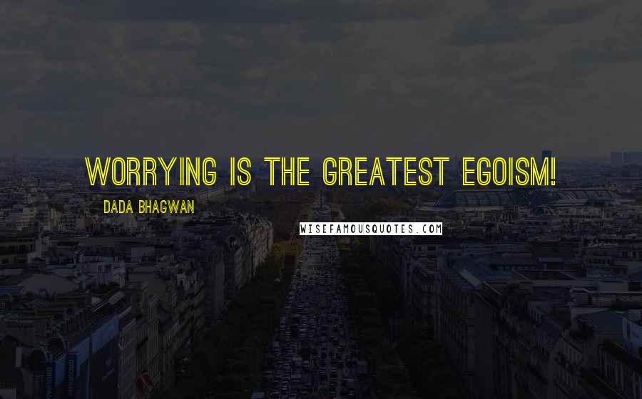 Dada Bhagwan Quotes: Worrying is the greatest egoism!