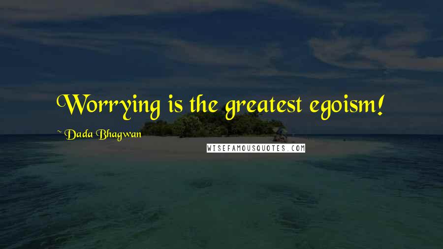 Dada Bhagwan Quotes: Worrying is the greatest egoism!