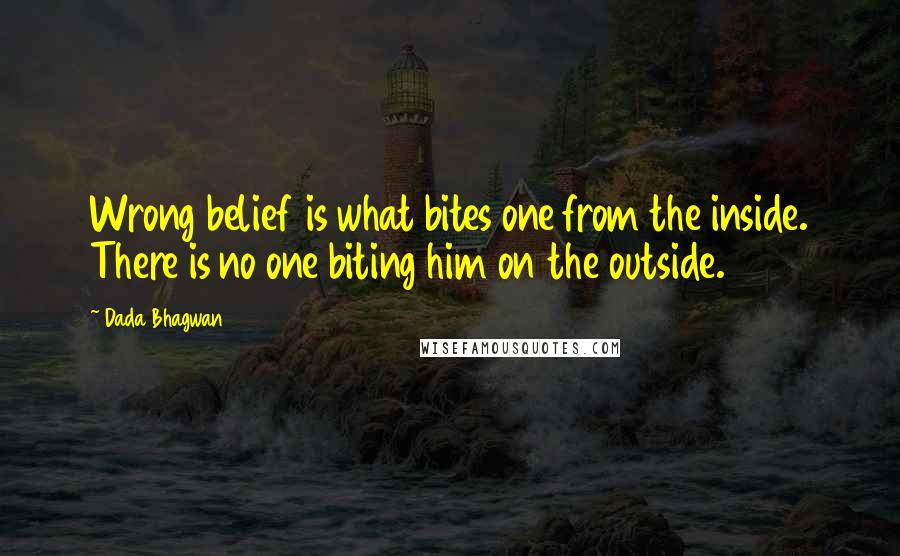 Dada Bhagwan Quotes: Wrong belief is what bites one from the inside. There is no one biting him on the outside.