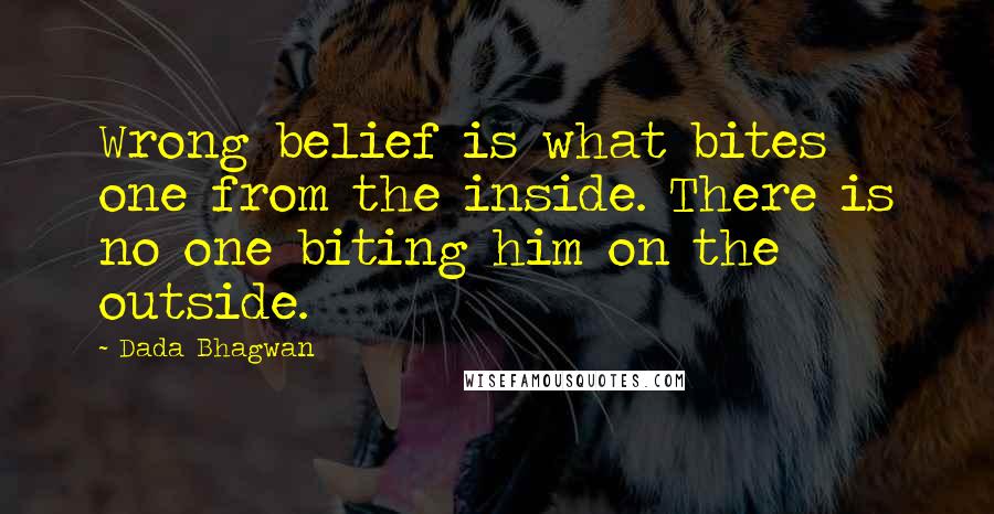 Dada Bhagwan Quotes: Wrong belief is what bites one from the inside. There is no one biting him on the outside.