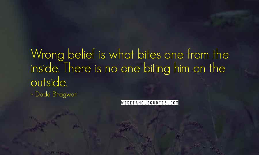 Dada Bhagwan Quotes: Wrong belief is what bites one from the inside. There is no one biting him on the outside.