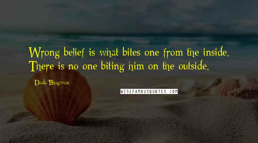 Dada Bhagwan Quotes: Wrong belief is what bites one from the inside. There is no one biting him on the outside.