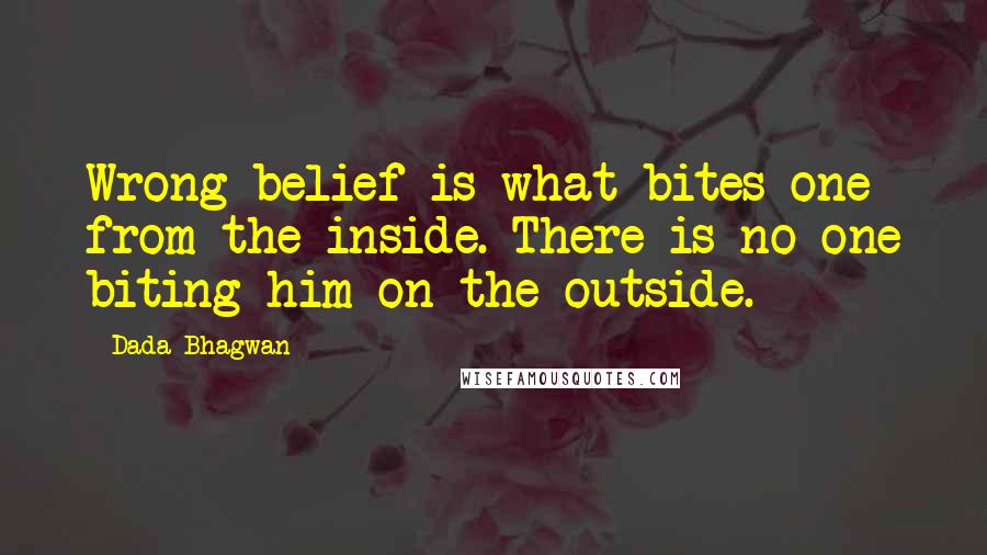 Dada Bhagwan Quotes: Wrong belief is what bites one from the inside. There is no one biting him on the outside.