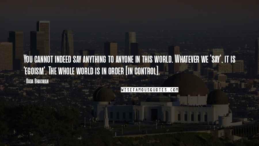 Dada Bhagwan Quotes: You cannot indeed say anything to anyone in this world. Whatever we 'say', it is 'egoism'. The whole world is in order [in control].