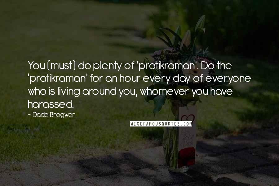 Dada Bhagwan Quotes: You (must) do plenty of 'pratikraman'. Do the 'pratikraman' for an hour every day of everyone who is living around you, whomever you have harassed.