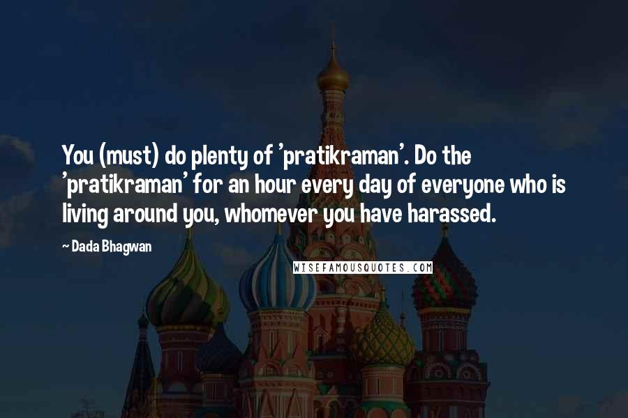Dada Bhagwan Quotes: You (must) do plenty of 'pratikraman'. Do the 'pratikraman' for an hour every day of everyone who is living around you, whomever you have harassed.
