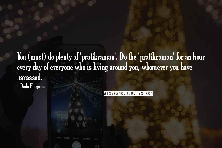Dada Bhagwan Quotes: You (must) do plenty of 'pratikraman'. Do the 'pratikraman' for an hour every day of everyone who is living around you, whomever you have harassed.