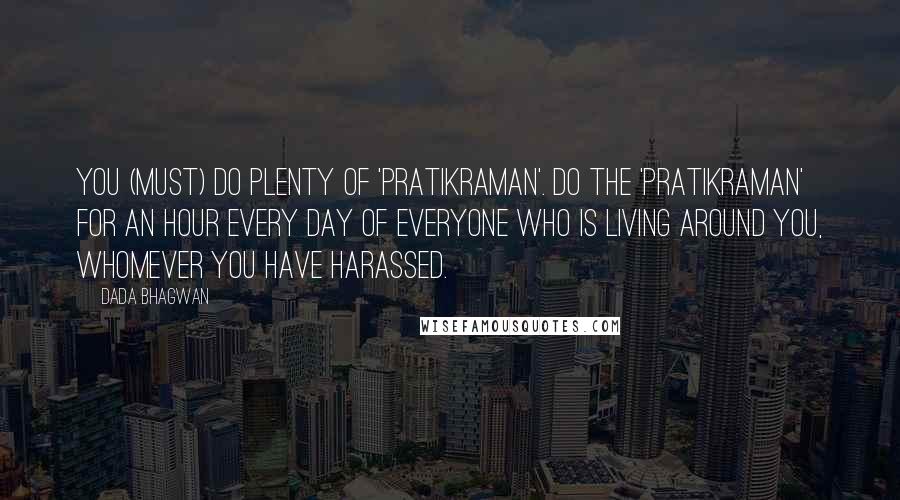 Dada Bhagwan Quotes: You (must) do plenty of 'pratikraman'. Do the 'pratikraman' for an hour every day of everyone who is living around you, whomever you have harassed.