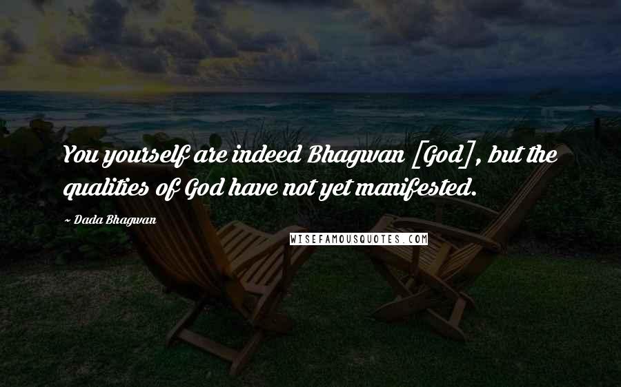 Dada Bhagwan Quotes: You yourself are indeed Bhagwan [God], but the qualities of God have not yet manifested.