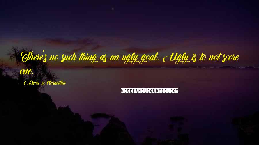 Dada Maravilha Quotes: There's no such thing as an ugly goal. Ugly is to not score one.
