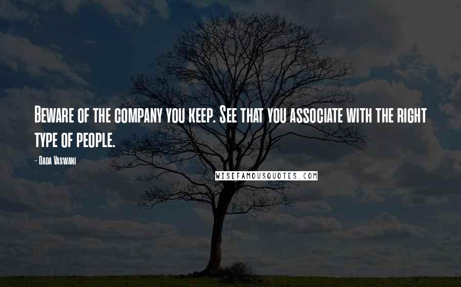 Dada Vaswani Quotes: Beware of the company you keep. See that you associate with the right type of people.