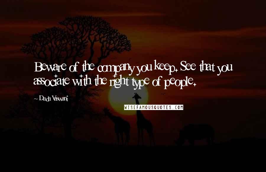 Dada Vaswani Quotes: Beware of the company you keep. See that you associate with the right type of people.