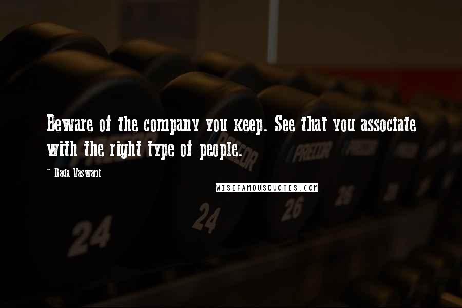 Dada Vaswani Quotes: Beware of the company you keep. See that you associate with the right type of people.