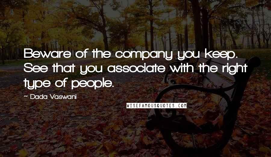 Dada Vaswani Quotes: Beware of the company you keep. See that you associate with the right type of people.