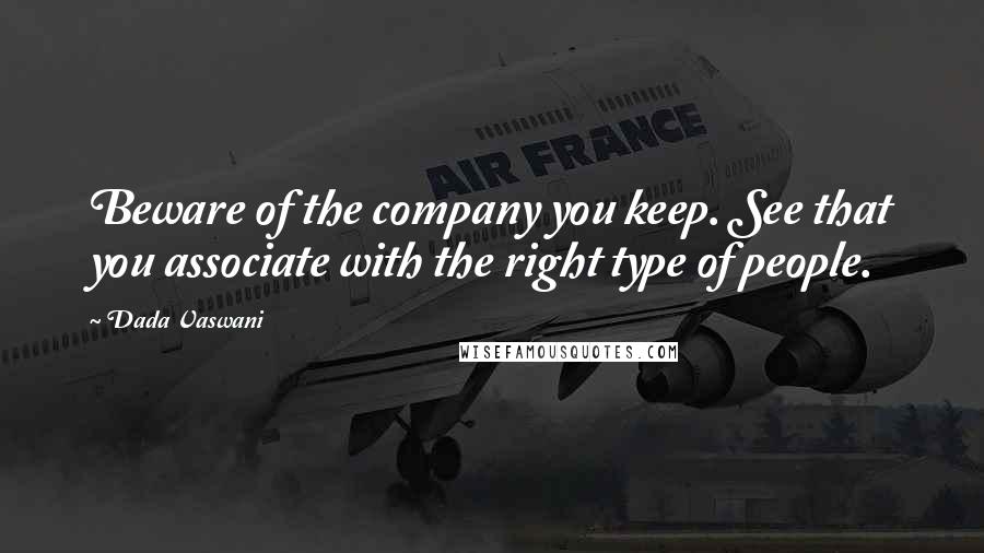 Dada Vaswani Quotes: Beware of the company you keep. See that you associate with the right type of people.