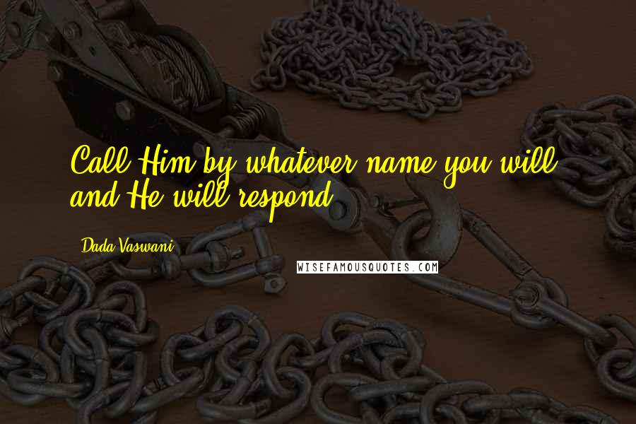 Dada Vaswani Quotes: Call Him by whatever name you will, and He will respond.