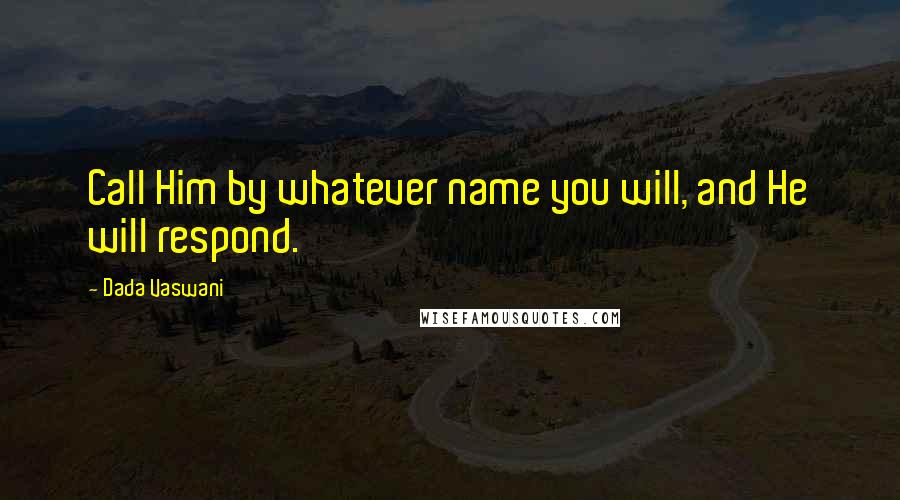 Dada Vaswani Quotes: Call Him by whatever name you will, and He will respond.