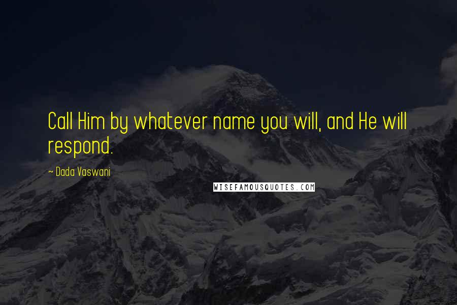 Dada Vaswani Quotes: Call Him by whatever name you will, and He will respond.