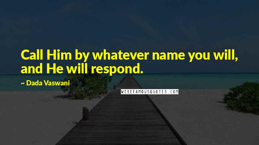 Dada Vaswani Quotes: Call Him by whatever name you will, and He will respond.
