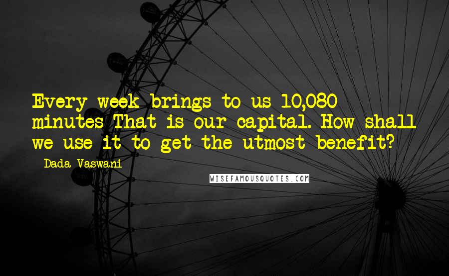 Dada Vaswani Quotes: Every week brings to us 10,080 minutes That is our capital. How shall we use it to get the utmost benefit?