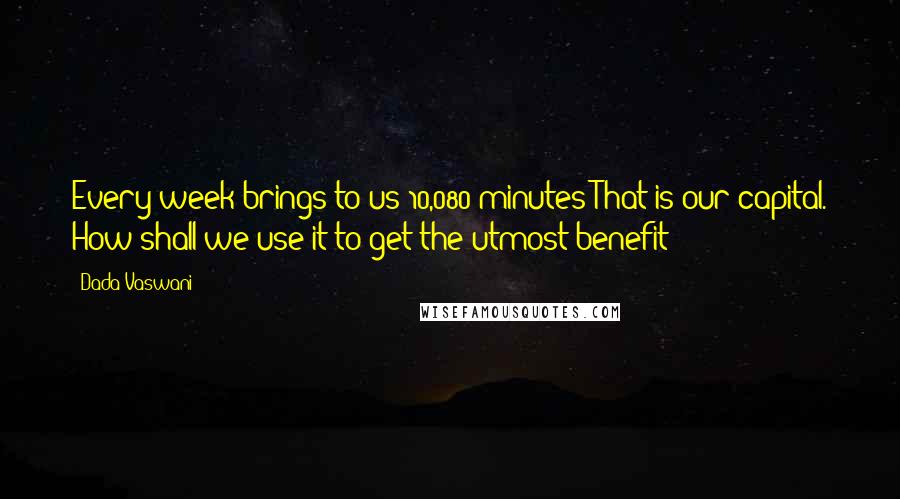 Dada Vaswani Quotes: Every week brings to us 10,080 minutes That is our capital. How shall we use it to get the utmost benefit?