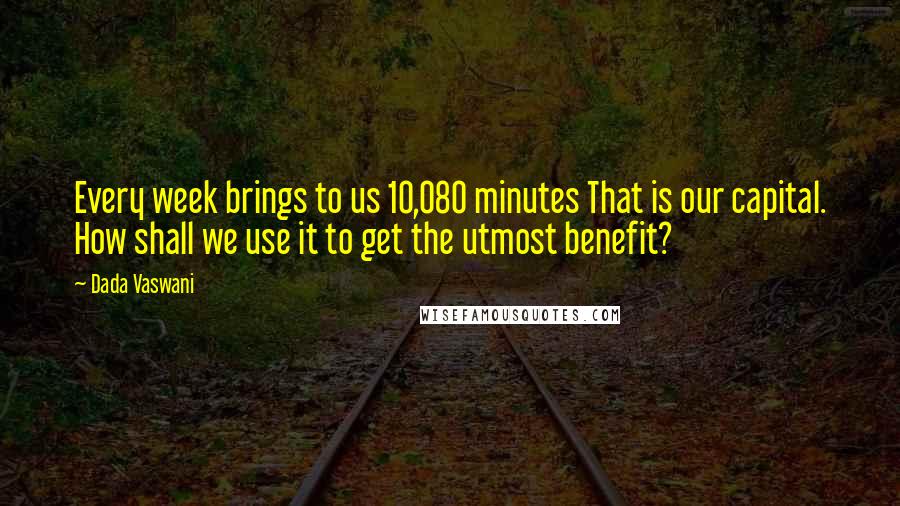 Dada Vaswani Quotes: Every week brings to us 10,080 minutes That is our capital. How shall we use it to get the utmost benefit?