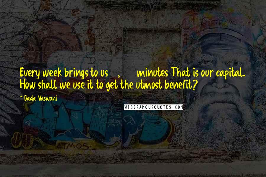 Dada Vaswani Quotes: Every week brings to us 10,080 minutes That is our capital. How shall we use it to get the utmost benefit?