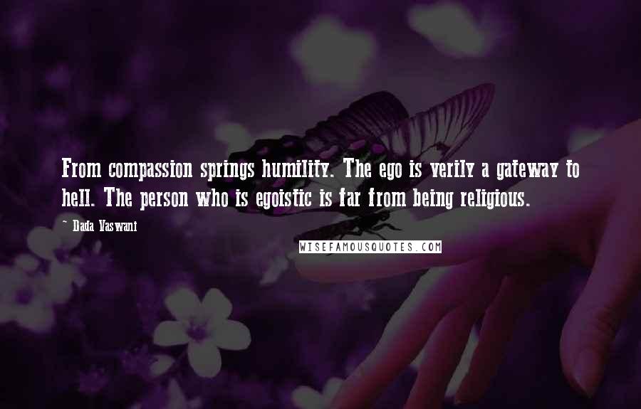 Dada Vaswani Quotes: From compassion springs humility. The ego is verily a gateway to hell. The person who is egoistic is far from being religious.