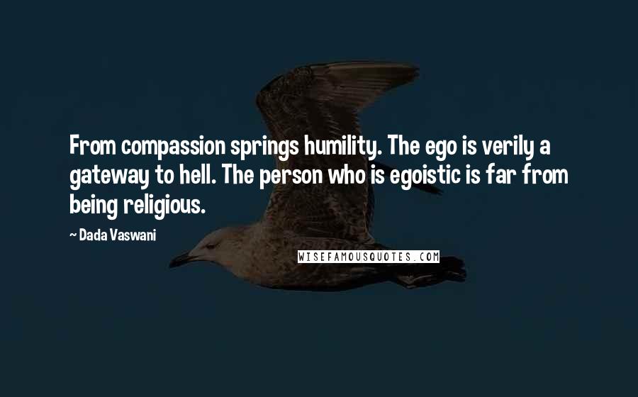 Dada Vaswani Quotes: From compassion springs humility. The ego is verily a gateway to hell. The person who is egoistic is far from being religious.