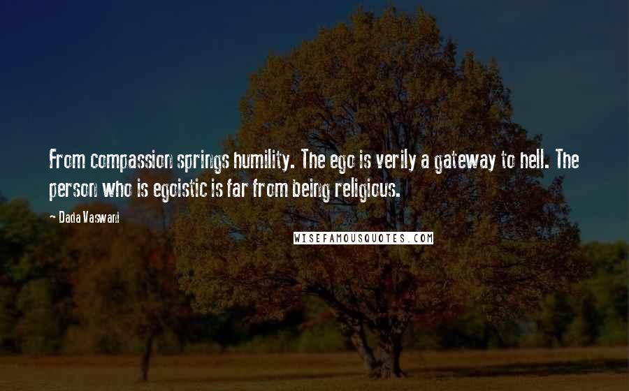 Dada Vaswani Quotes: From compassion springs humility. The ego is verily a gateway to hell. The person who is egoistic is far from being religious.