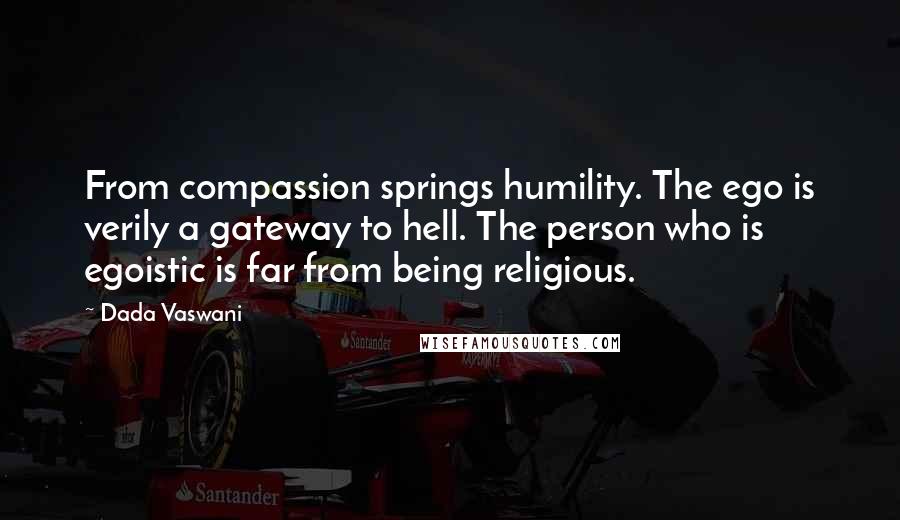 Dada Vaswani Quotes: From compassion springs humility. The ego is verily a gateway to hell. The person who is egoistic is far from being religious.