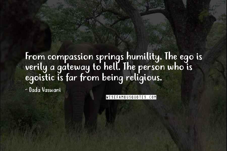 Dada Vaswani Quotes: From compassion springs humility. The ego is verily a gateway to hell. The person who is egoistic is far from being religious.