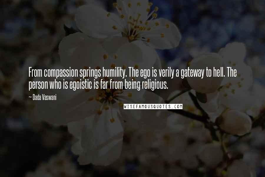 Dada Vaswani Quotes: From compassion springs humility. The ego is verily a gateway to hell. The person who is egoistic is far from being religious.