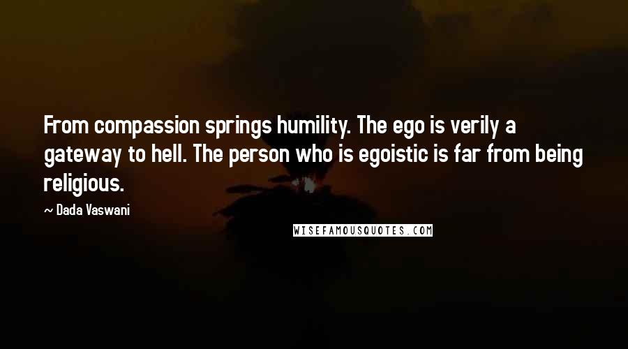 Dada Vaswani Quotes: From compassion springs humility. The ego is verily a gateway to hell. The person who is egoistic is far from being religious.