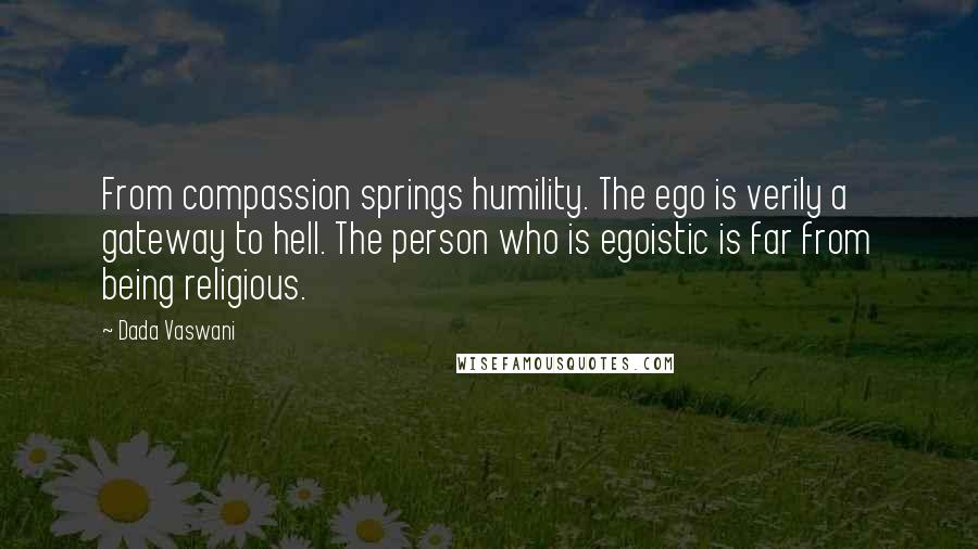 Dada Vaswani Quotes: From compassion springs humility. The ego is verily a gateway to hell. The person who is egoistic is far from being religious.