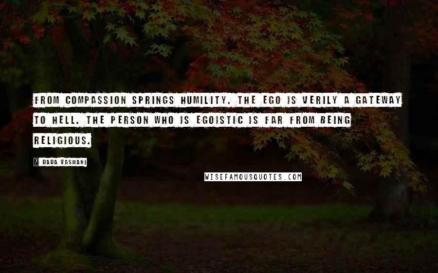 Dada Vaswani Quotes: From compassion springs humility. The ego is verily a gateway to hell. The person who is egoistic is far from being religious.