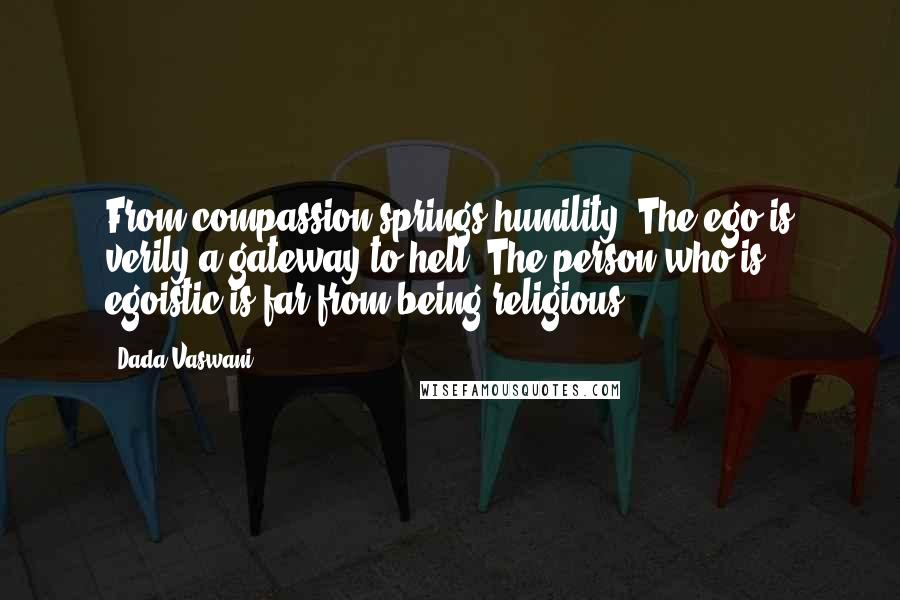 Dada Vaswani Quotes: From compassion springs humility. The ego is verily a gateway to hell. The person who is egoistic is far from being religious.