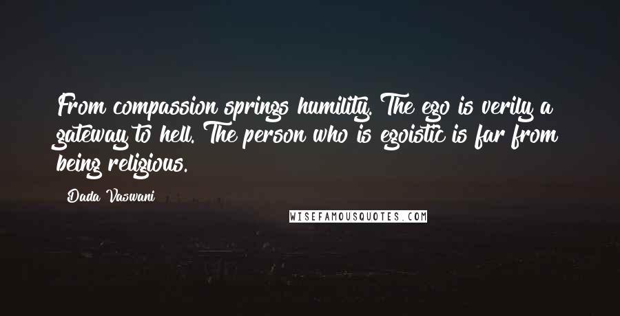 Dada Vaswani Quotes: From compassion springs humility. The ego is verily a gateway to hell. The person who is egoistic is far from being religious.