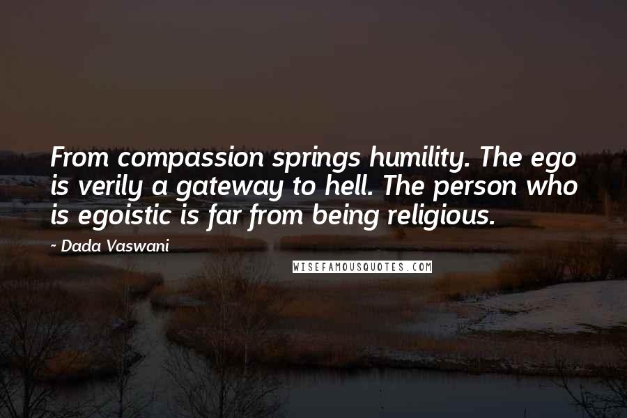 Dada Vaswani Quotes: From compassion springs humility. The ego is verily a gateway to hell. The person who is egoistic is far from being religious.