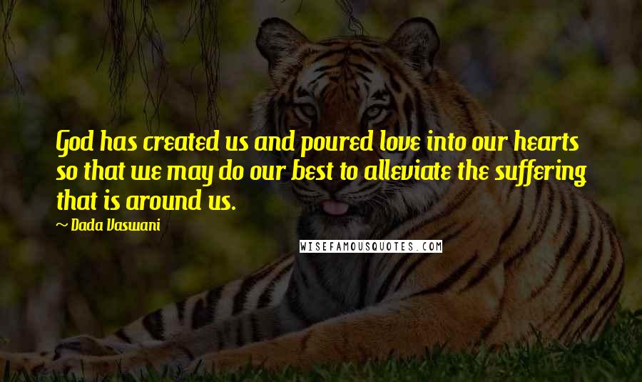 Dada Vaswani Quotes: God has created us and poured love into our hearts so that we may do our best to alleviate the suffering that is around us.