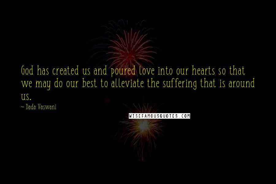 Dada Vaswani Quotes: God has created us and poured love into our hearts so that we may do our best to alleviate the suffering that is around us.