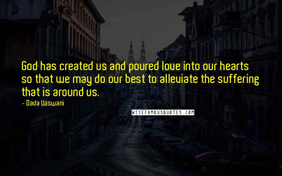 Dada Vaswani Quotes: God has created us and poured love into our hearts so that we may do our best to alleviate the suffering that is around us.