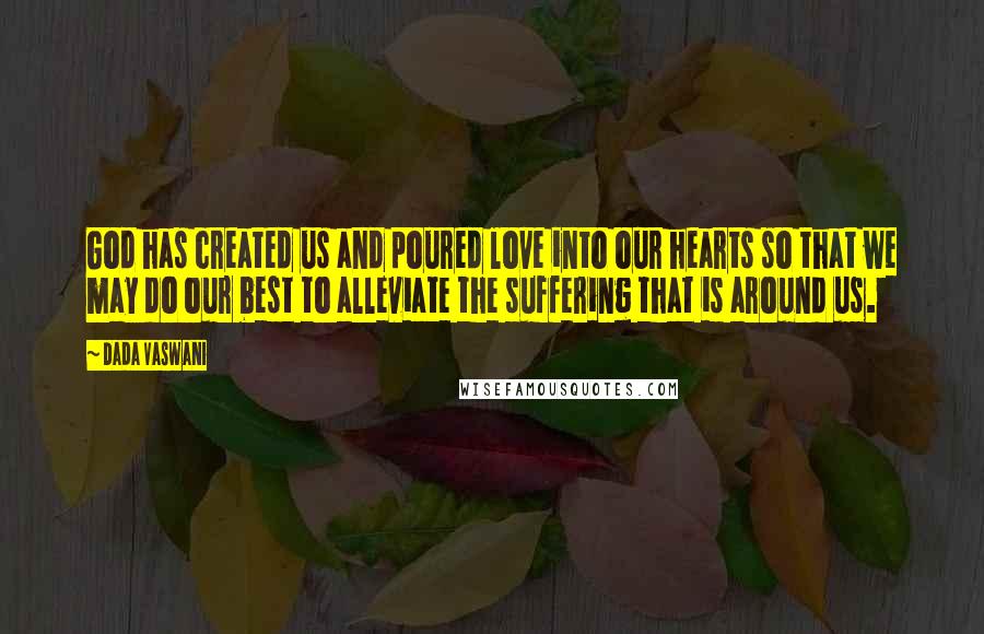 Dada Vaswani Quotes: God has created us and poured love into our hearts so that we may do our best to alleviate the suffering that is around us.
