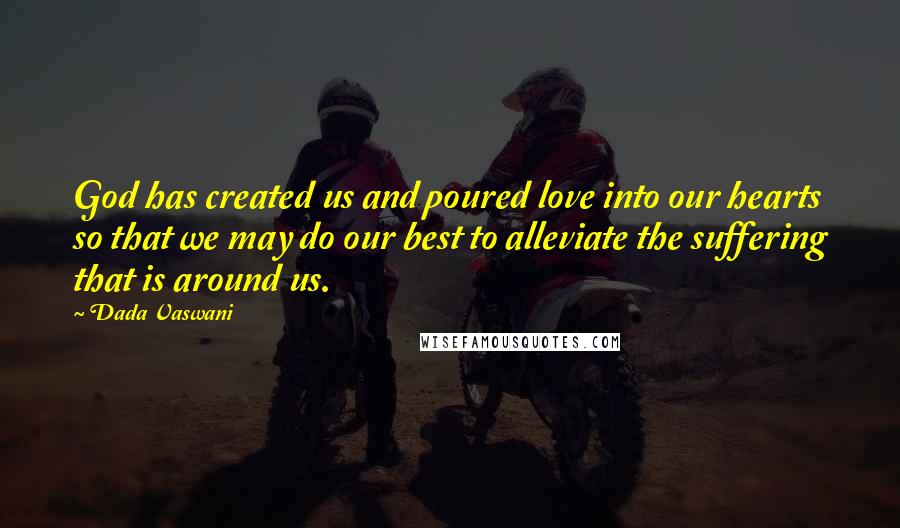 Dada Vaswani Quotes: God has created us and poured love into our hearts so that we may do our best to alleviate the suffering that is around us.