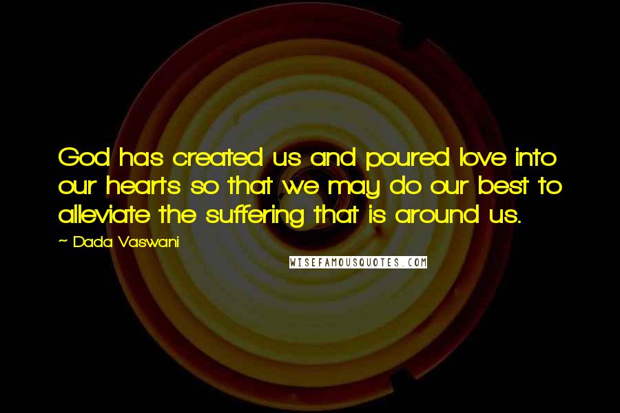 Dada Vaswani Quotes: God has created us and poured love into our hearts so that we may do our best to alleviate the suffering that is around us.