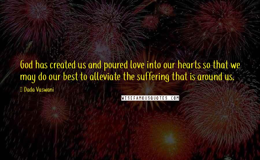 Dada Vaswani Quotes: God has created us and poured love into our hearts so that we may do our best to alleviate the suffering that is around us.