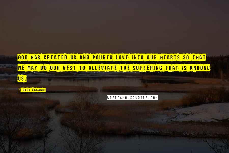 Dada Vaswani Quotes: God has created us and poured love into our hearts so that we may do our best to alleviate the suffering that is around us.