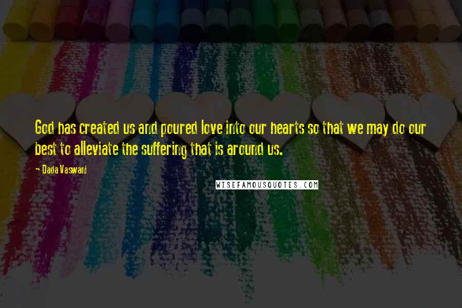 Dada Vaswani Quotes: God has created us and poured love into our hearts so that we may do our best to alleviate the suffering that is around us.